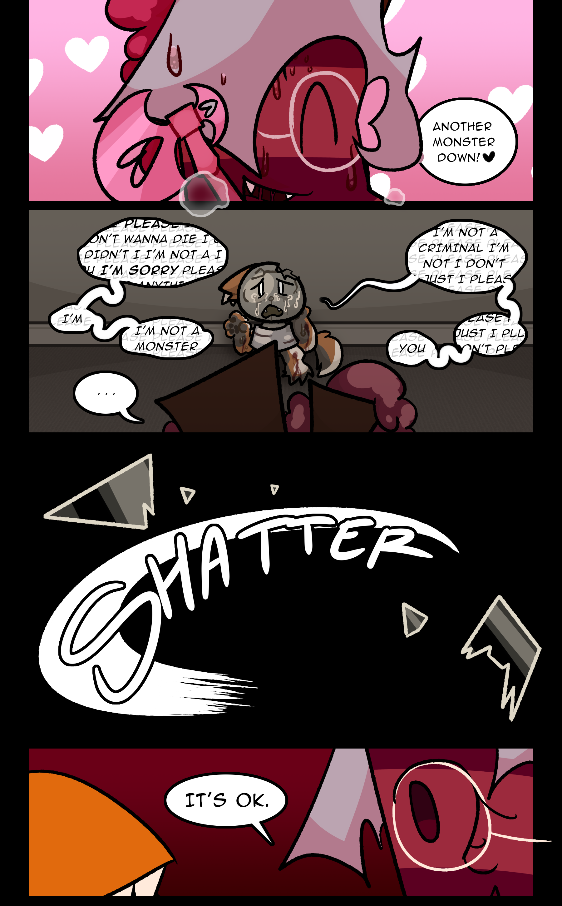 RUTH: Another monster down! ♥ LIGHTBULB: Please, I don't wanna die, I didn't, I didn't, I'm not a- I- You- I'm SORRY, please, I'll do anything, I'm not a criminal, I'm not, I don't, I just- I- please, I'm- I'm not a monster, please just- I- Please- Please don't please, you- RUTH: ... (SHATTER) RUTH: It's ok.