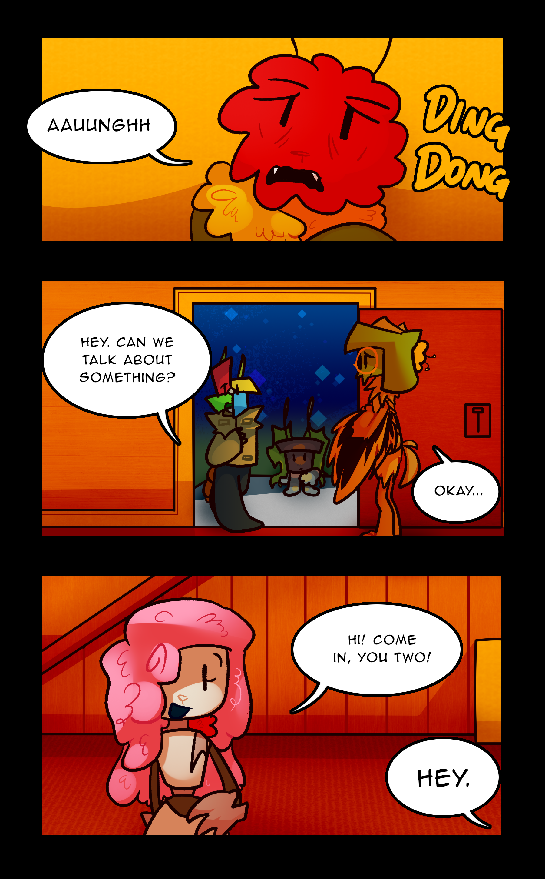 [DING DONG] CORSAGE: Aauunghh / LOWE: Hey. Can we talk about something? OZANNE: Okay... JANIE: Hi! Come in, you two! CORSAGE: HEY.