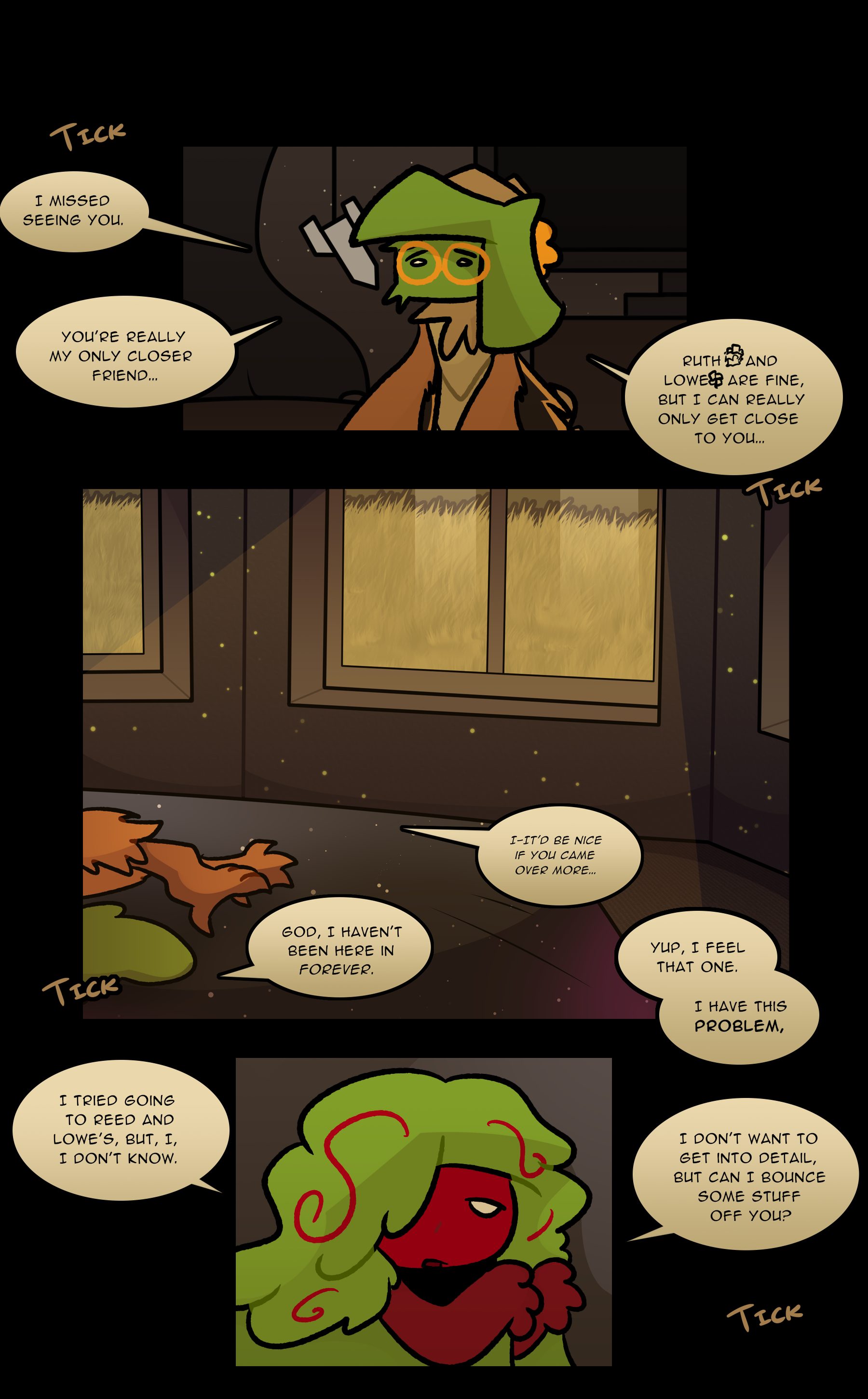 (TICK) OZANNE: I missed seeing you. You're really my only closer friend... Ruth and Lowe are fine... but I can really only get close to you. NOELLE: God, I haven't been here in forever. OZANNE: I-it'd be nice if you came over more... NOELLE: Yup, I feel that one. I have this problem, I tried going to Reed and Lowe's, but I, I don't know. I don't want to get into detail, but can I bounce some stuff off you? (TICK)