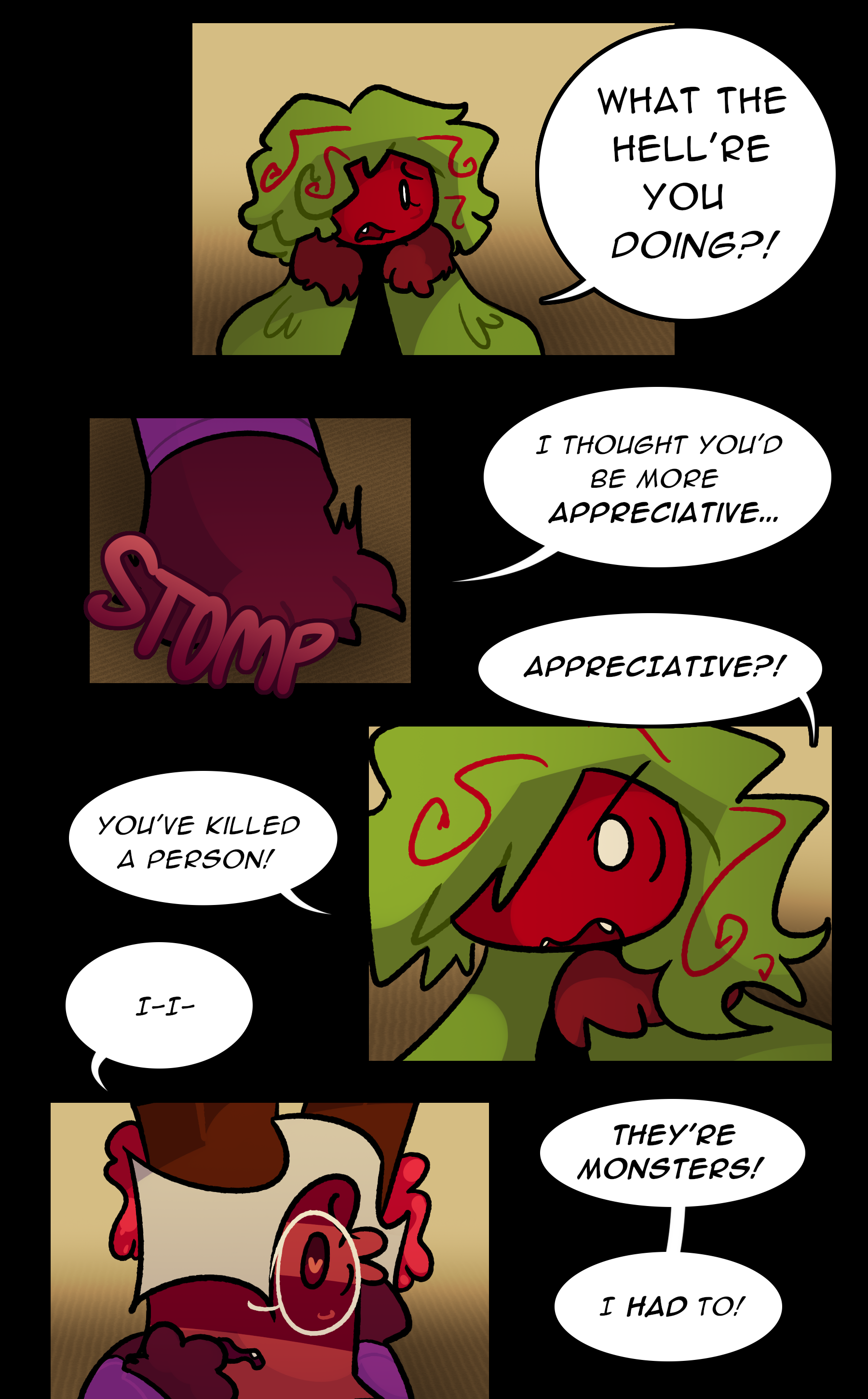 NOELLE: What the hell're you doing?! RUTH: I thought you'd be more APPRECIATIVE... (STOMP) NOELLE: Appreciative?! You've killed a person! RUTH: I-I- They're monsters! I had to!