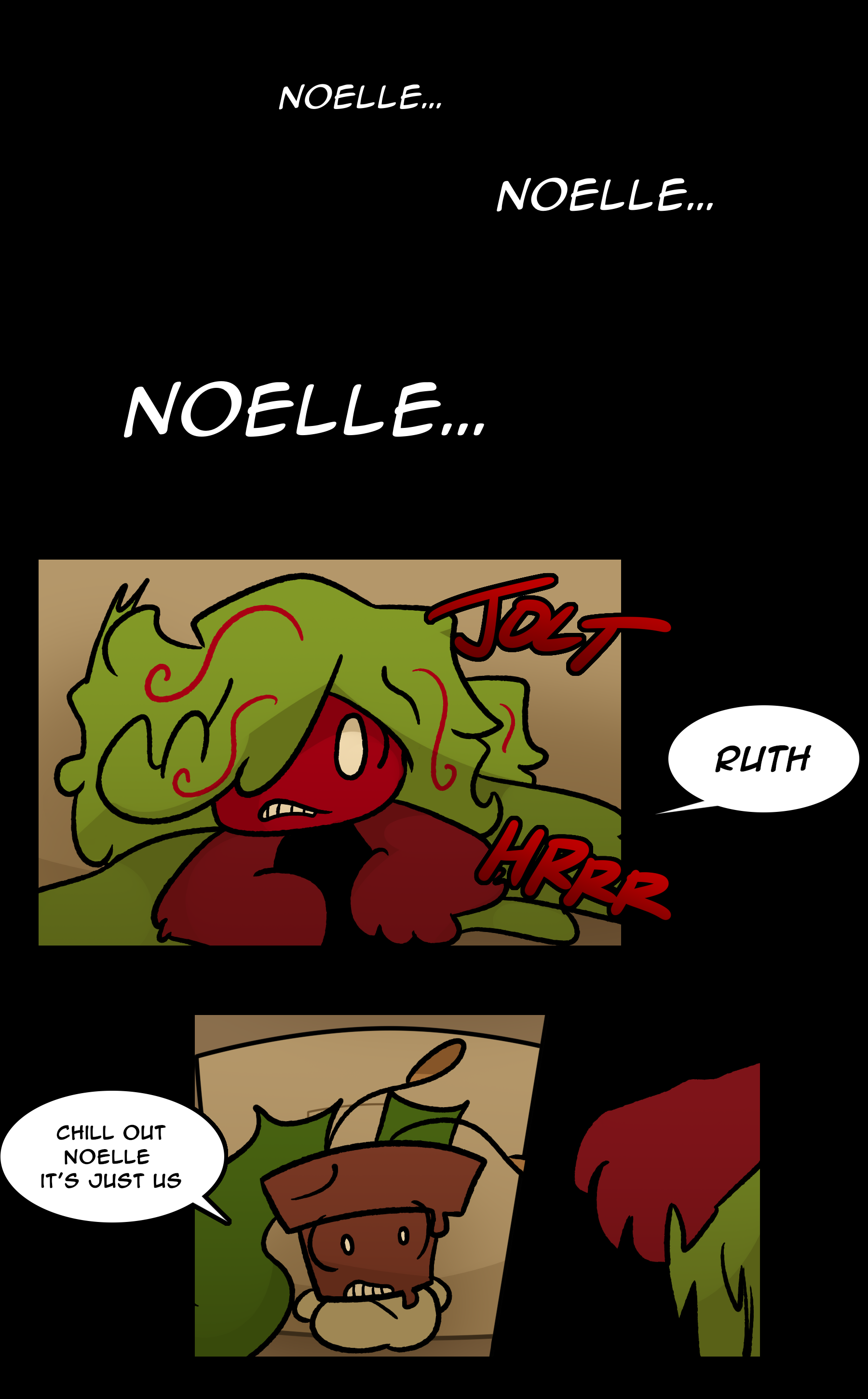 REED: Noelle... Noelle... Noelle... (JOLT) NOELLE: RUTH (HRRR) REED: Chill out Noelle it's just us